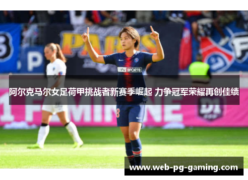 阿尔克马尔女足荷甲挑战者新赛季崛起 力争冠军荣耀再创佳绩 阿尔克马尔女足荷甲挑战者新赛季崛起 力争冠军荣耀再创佳绩