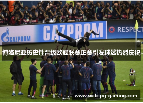 博洛尼亚历史性晋级欧冠联赛正赛引发球迷热烈庆祝